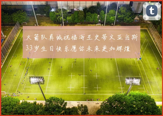 火箭队真诚祝福海王史蒂文亚当斯33岁生日快乐愿你未来更加辉煌