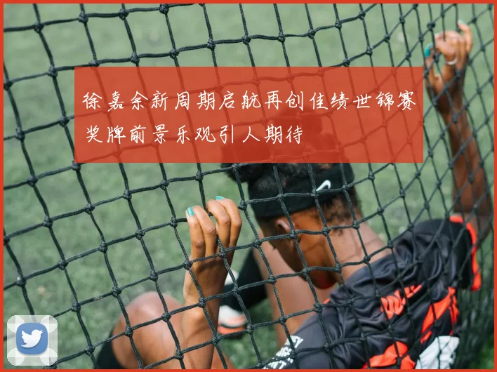 徐嘉余新周期启航再创佳绩世锦赛奖牌前景乐观引人期待