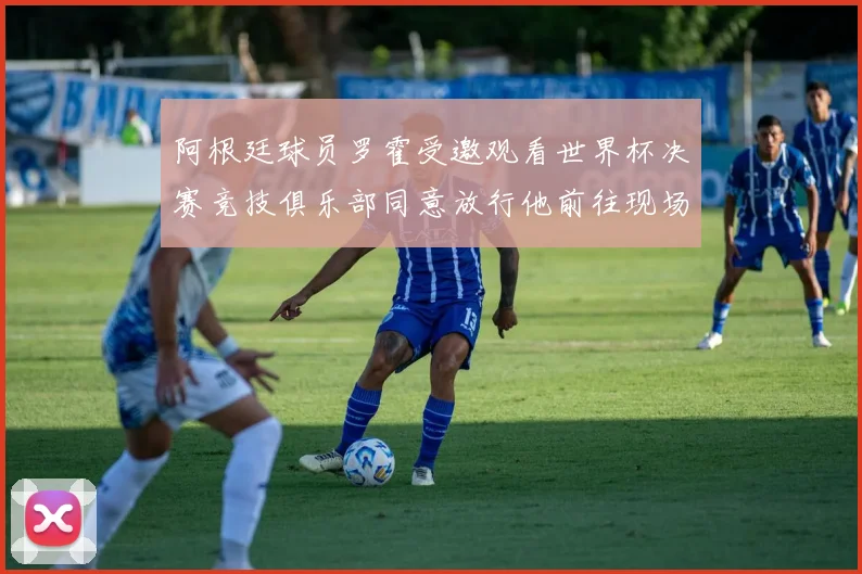 阿根廷球员罗霍受邀观看世界杯决赛竞技俱乐部同意放行他前往现场